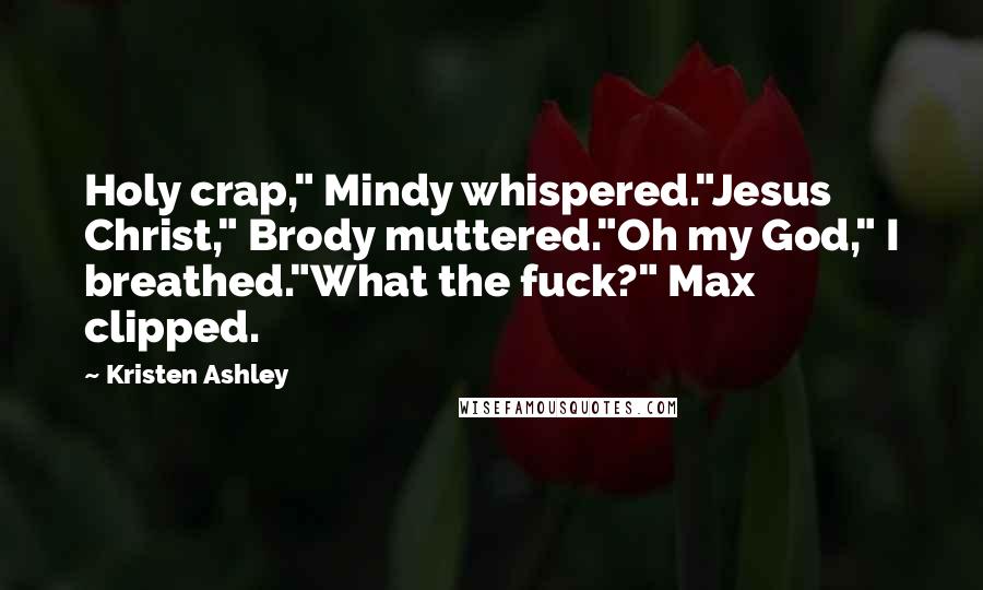 Kristen Ashley Quotes: Holy crap," Mindy whispered."Jesus Christ," Brody muttered."Oh my God," I breathed."What the fuck?" Max clipped.