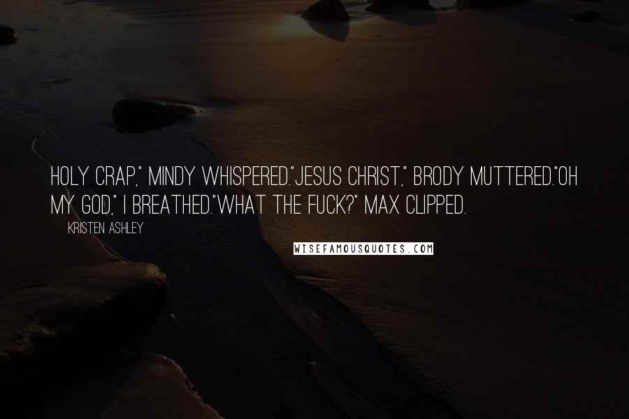 Kristen Ashley Quotes: Holy crap," Mindy whispered."Jesus Christ," Brody muttered."Oh my God," I breathed."What the fuck?" Max clipped.