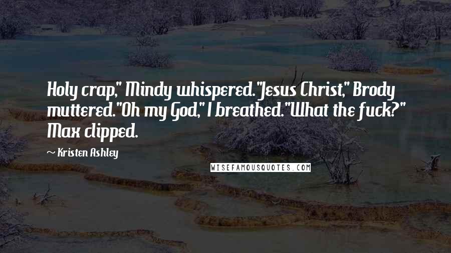 Kristen Ashley Quotes: Holy crap," Mindy whispered."Jesus Christ," Brody muttered."Oh my God," I breathed."What the fuck?" Max clipped.