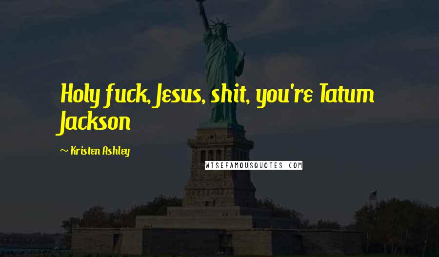 Kristen Ashley Quotes: Holy fuck, Jesus, shit, you're Tatum Jackson