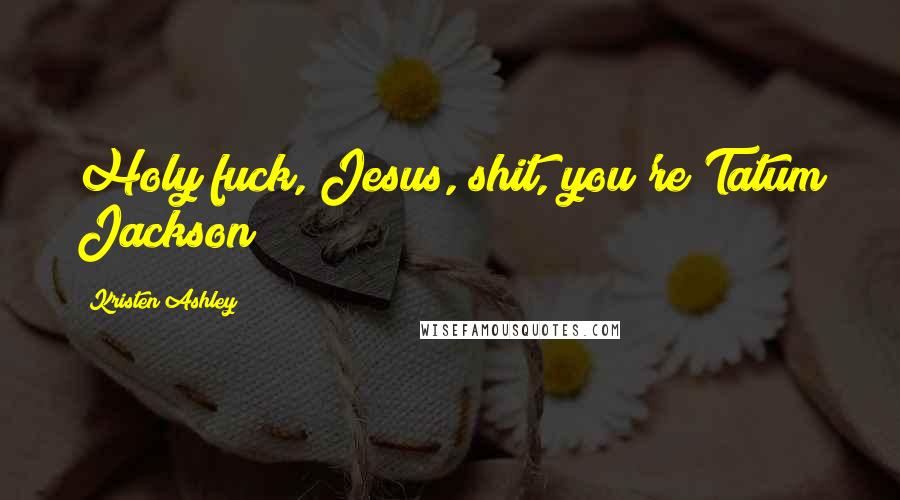 Kristen Ashley Quotes: Holy fuck, Jesus, shit, you're Tatum Jackson