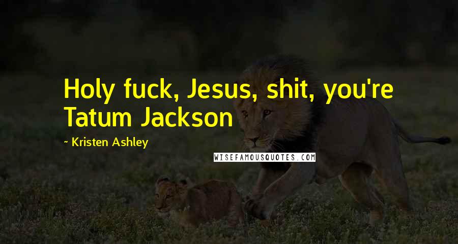 Kristen Ashley Quotes: Holy fuck, Jesus, shit, you're Tatum Jackson