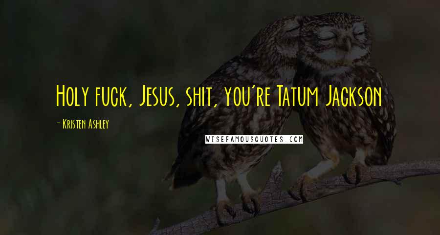 Kristen Ashley Quotes: Holy fuck, Jesus, shit, you're Tatum Jackson