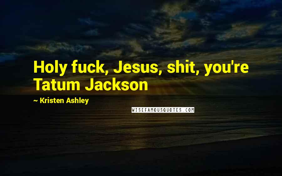 Kristen Ashley Quotes: Holy fuck, Jesus, shit, you're Tatum Jackson