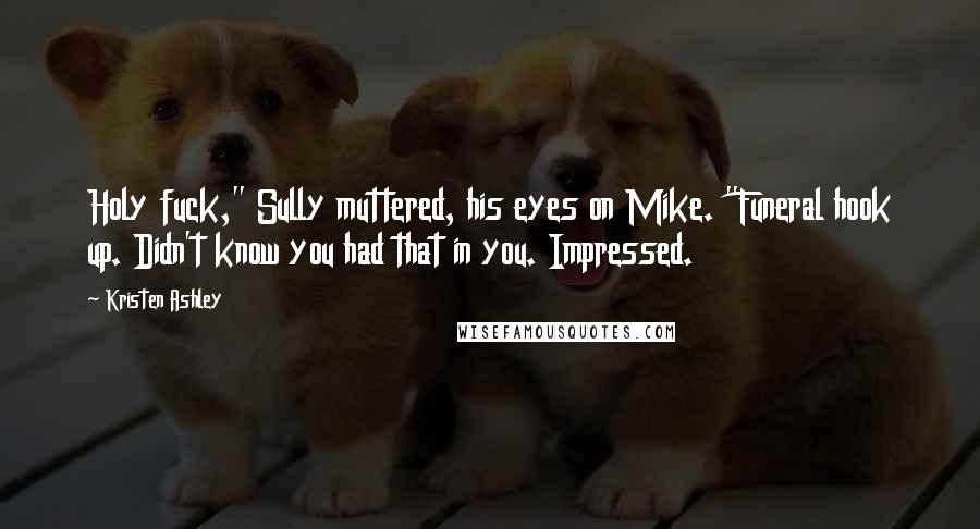 Kristen Ashley Quotes: Holy fuck," Sully muttered, his eyes on Mike. "Funeral hook up. Didn't know you had that in you. Impressed.