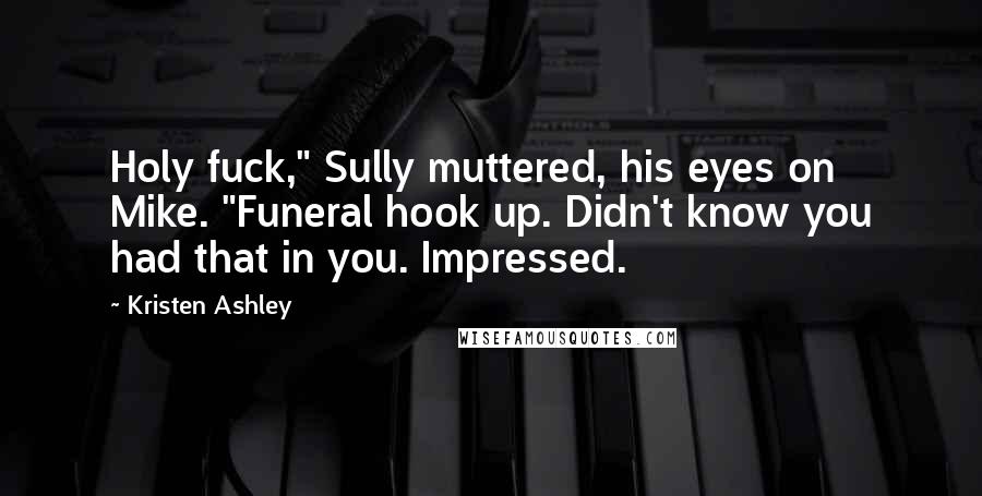 Kristen Ashley Quotes: Holy fuck," Sully muttered, his eyes on Mike. "Funeral hook up. Didn't know you had that in you. Impressed.