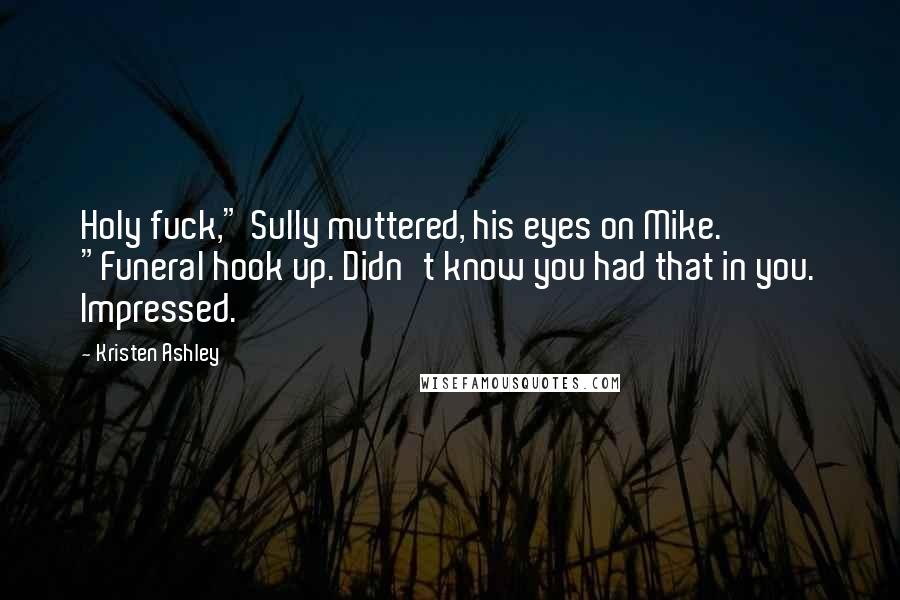 Kristen Ashley Quotes: Holy fuck," Sully muttered, his eyes on Mike. "Funeral hook up. Didn't know you had that in you. Impressed.