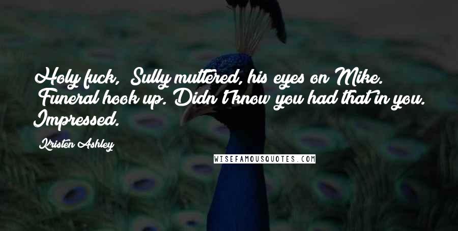 Kristen Ashley Quotes: Holy fuck," Sully muttered, his eyes on Mike. "Funeral hook up. Didn't know you had that in you. Impressed.