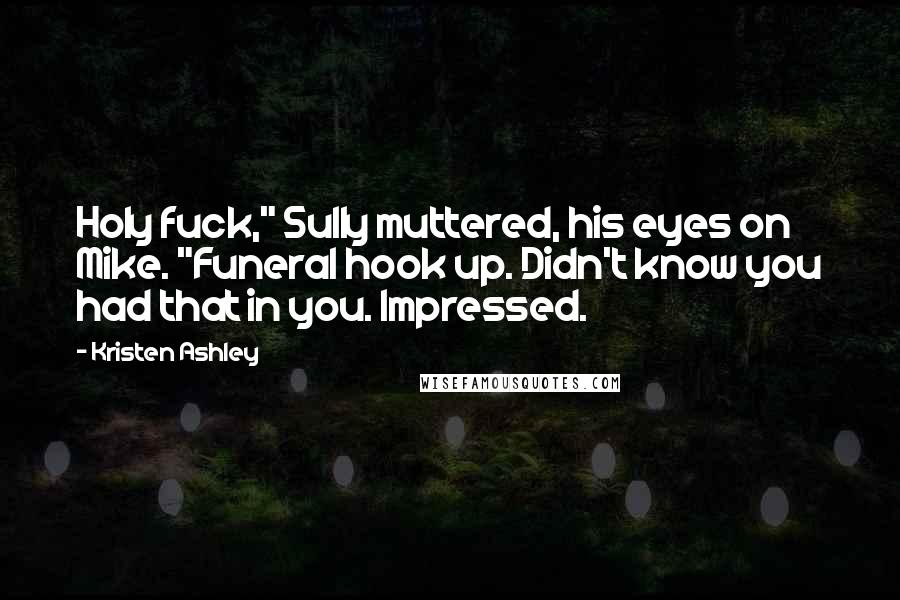 Kristen Ashley Quotes: Holy fuck," Sully muttered, his eyes on Mike. "Funeral hook up. Didn't know you had that in you. Impressed.