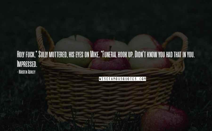 Kristen Ashley Quotes: Holy fuck," Sully muttered, his eyes on Mike. "Funeral hook up. Didn't know you had that in you. Impressed.