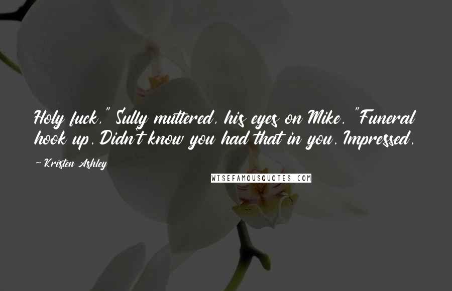 Kristen Ashley Quotes: Holy fuck," Sully muttered, his eyes on Mike. "Funeral hook up. Didn't know you had that in you. Impressed.