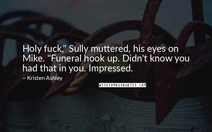 Kristen Ashley Quotes: Holy fuck," Sully muttered, his eyes on Mike. "Funeral hook up. Didn't know you had that in you. Impressed.