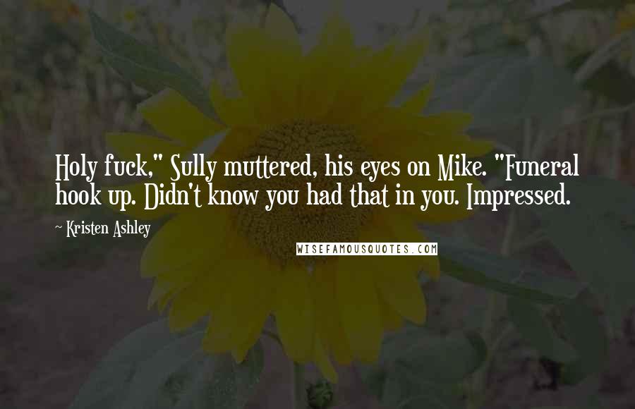 Kristen Ashley Quotes: Holy fuck," Sully muttered, his eyes on Mike. "Funeral hook up. Didn't know you had that in you. Impressed.