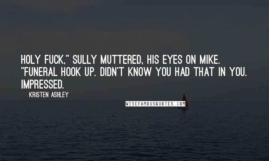 Kristen Ashley Quotes: Holy fuck," Sully muttered, his eyes on Mike. "Funeral hook up. Didn't know you had that in you. Impressed.