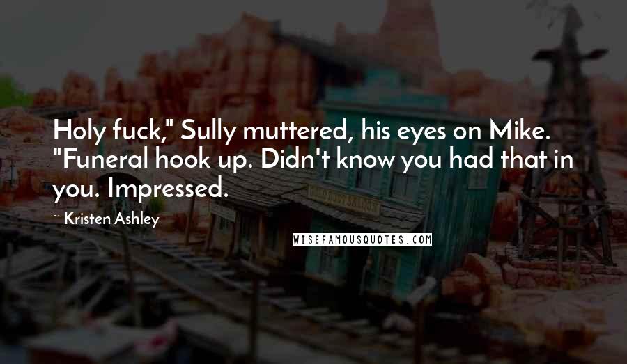 Kristen Ashley Quotes: Holy fuck," Sully muttered, his eyes on Mike. "Funeral hook up. Didn't know you had that in you. Impressed.