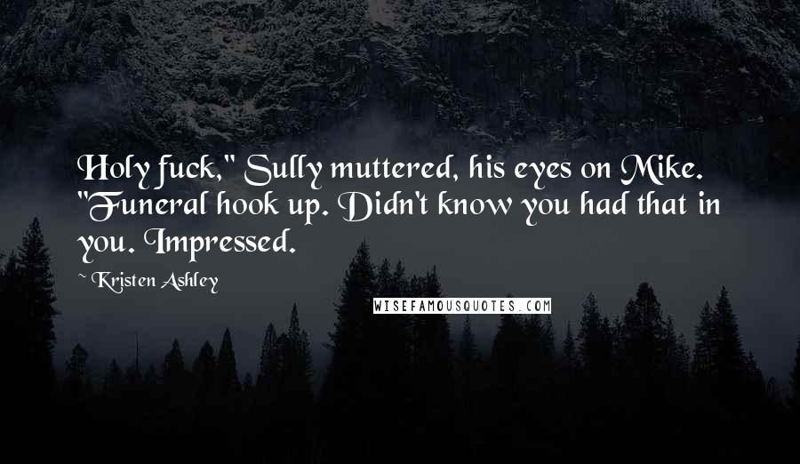 Kristen Ashley Quotes: Holy fuck," Sully muttered, his eyes on Mike. "Funeral hook up. Didn't know you had that in you. Impressed.