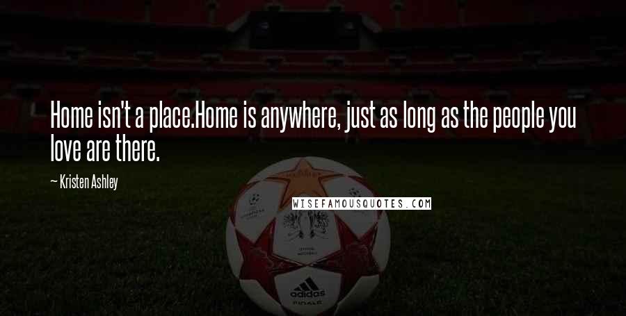 Kristen Ashley Quotes: Home isn't a place.Home is anywhere, just as long as the people you love are there.