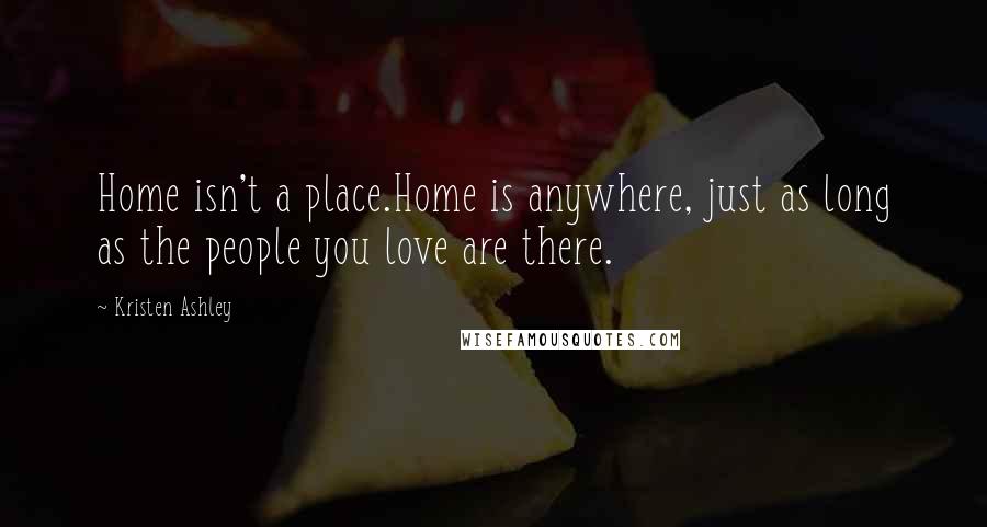 Kristen Ashley Quotes: Home isn't a place.Home is anywhere, just as long as the people you love are there.