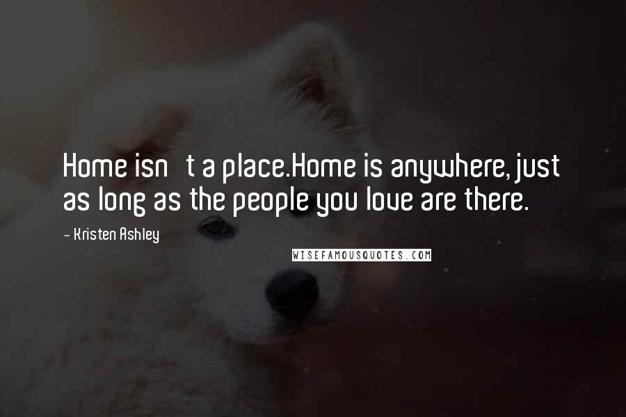 Kristen Ashley Quotes: Home isn't a place.Home is anywhere, just as long as the people you love are there.