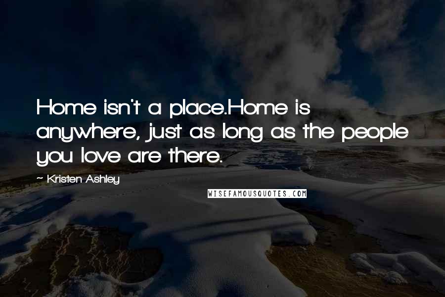 Kristen Ashley Quotes: Home isn't a place.Home is anywhere, just as long as the people you love are there.