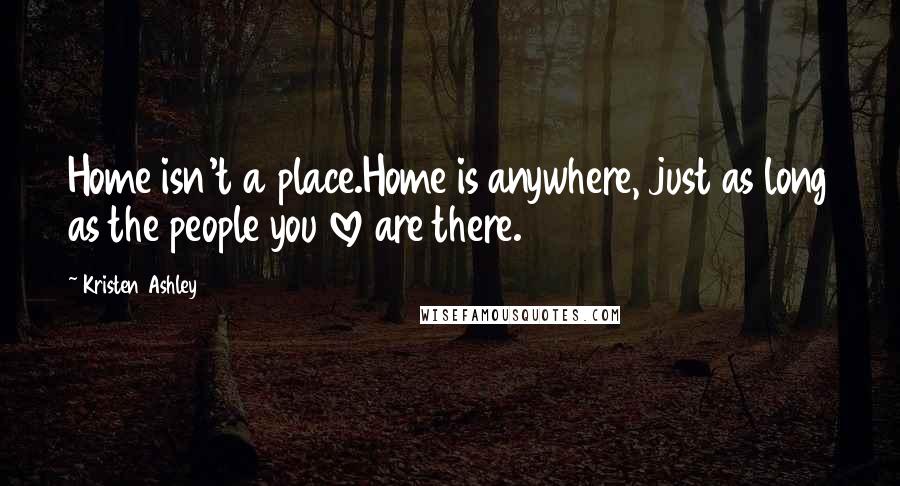 Kristen Ashley Quotes: Home isn't a place.Home is anywhere, just as long as the people you love are there.