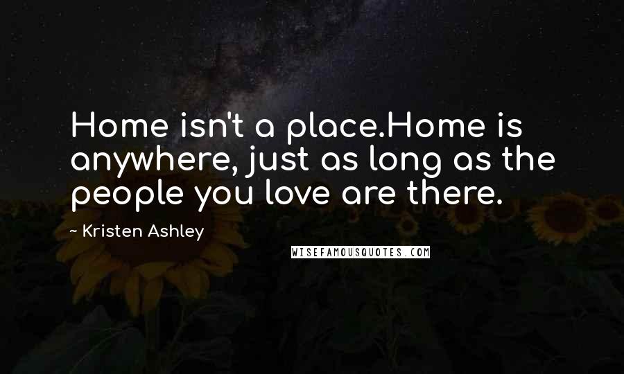 Kristen Ashley Quotes: Home isn't a place.Home is anywhere, just as long as the people you love are there.