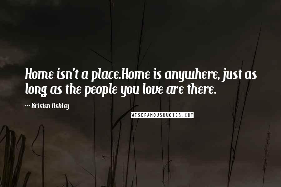 Kristen Ashley Quotes: Home isn't a place.Home is anywhere, just as long as the people you love are there.