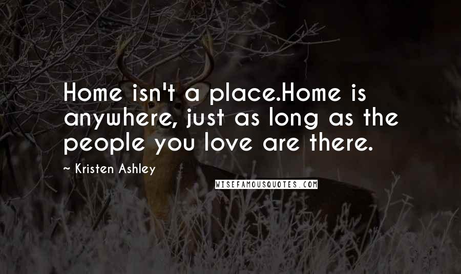 Kristen Ashley Quotes: Home isn't a place.Home is anywhere, just as long as the people you love are there.