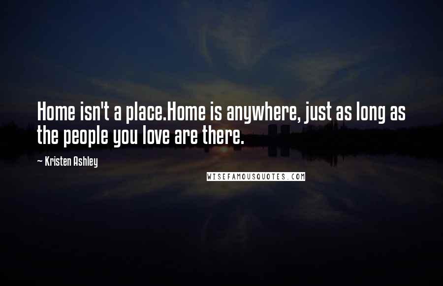 Kristen Ashley Quotes: Home isn't a place.Home is anywhere, just as long as the people you love are there.