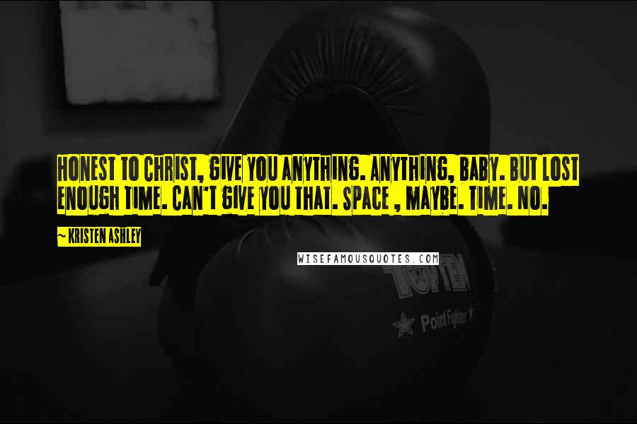 Kristen Ashley Quotes: Honest to Christ, give you anything. Anything, baby. But lost enough time. Can't give you that. Space , maybe. Time. No.