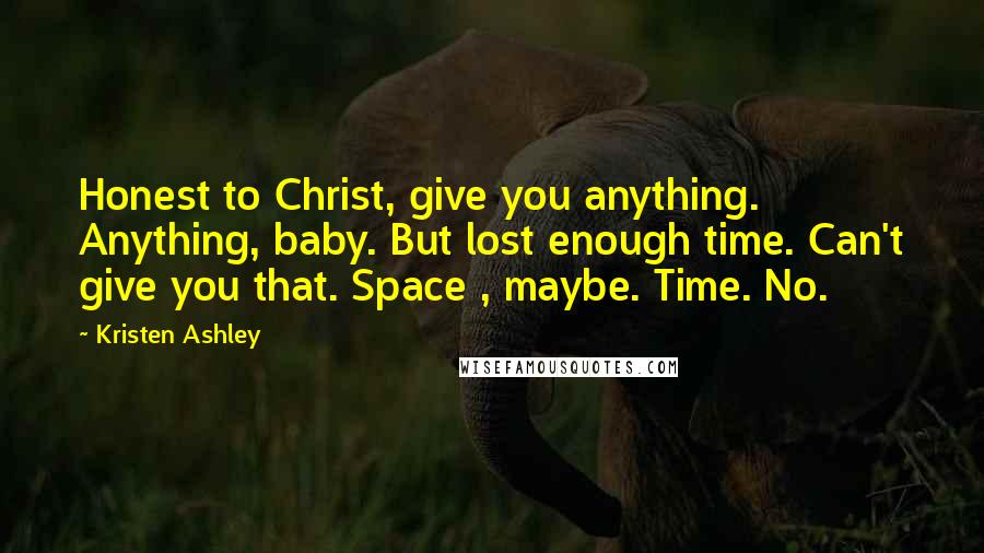 Kristen Ashley Quotes: Honest to Christ, give you anything. Anything, baby. But lost enough time. Can't give you that. Space , maybe. Time. No.