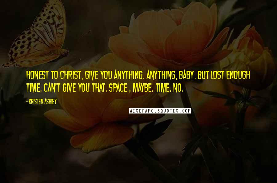 Kristen Ashley Quotes: Honest to Christ, give you anything. Anything, baby. But lost enough time. Can't give you that. Space , maybe. Time. No.