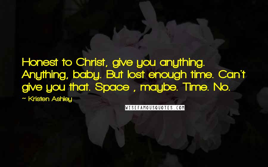 Kristen Ashley Quotes: Honest to Christ, give you anything. Anything, baby. But lost enough time. Can't give you that. Space , maybe. Time. No.