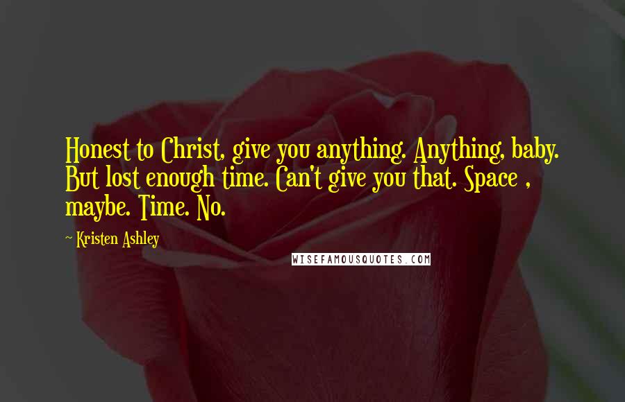 Kristen Ashley Quotes: Honest to Christ, give you anything. Anything, baby. But lost enough time. Can't give you that. Space , maybe. Time. No.