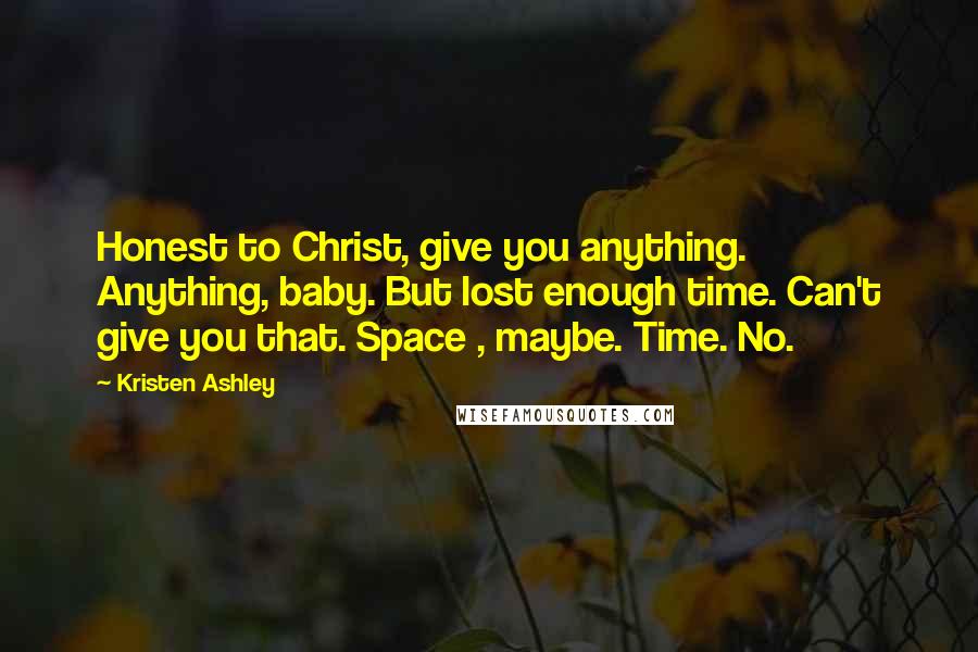 Kristen Ashley Quotes: Honest to Christ, give you anything. Anything, baby. But lost enough time. Can't give you that. Space , maybe. Time. No.