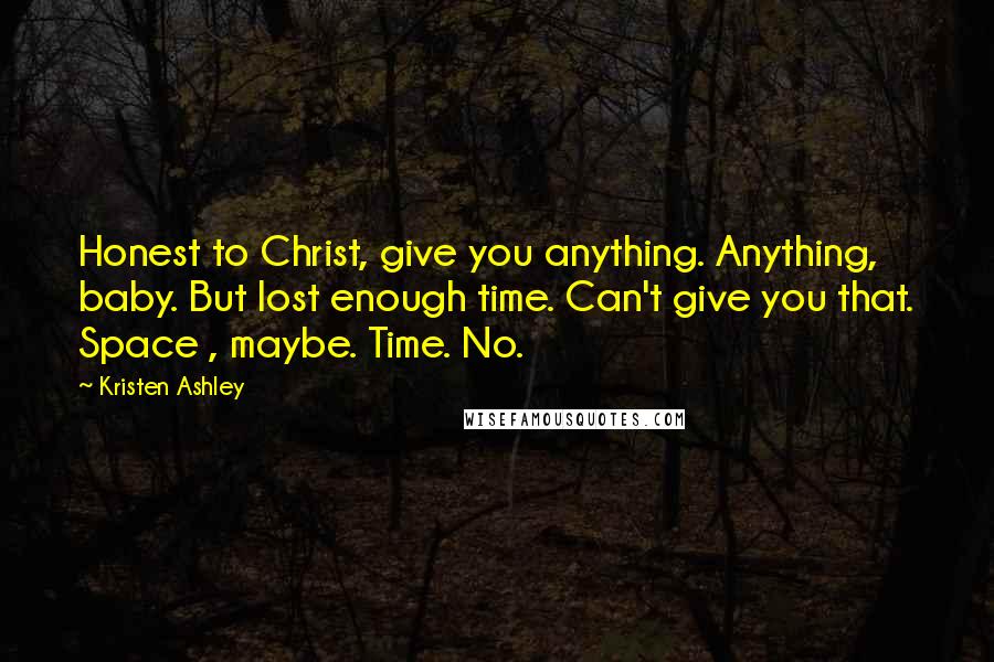 Kristen Ashley Quotes: Honest to Christ, give you anything. Anything, baby. But lost enough time. Can't give you that. Space , maybe. Time. No.