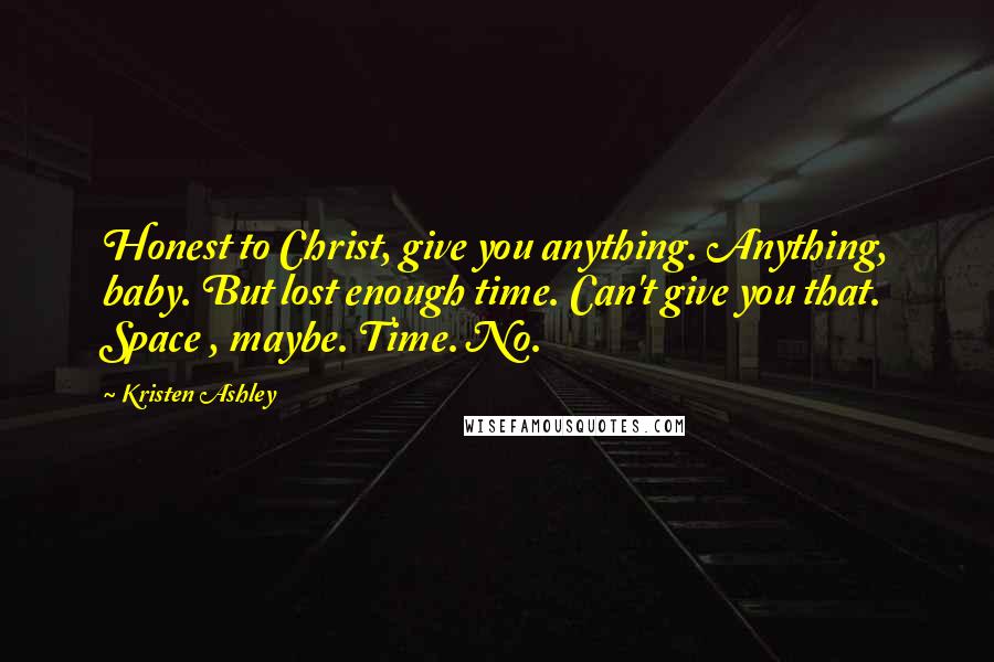 Kristen Ashley Quotes: Honest to Christ, give you anything. Anything, baby. But lost enough time. Can't give you that. Space , maybe. Time. No.