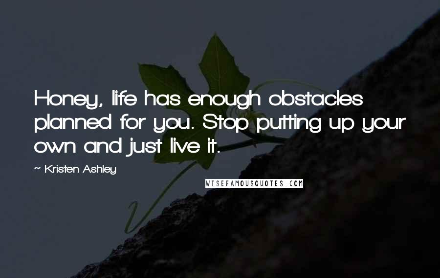 Kristen Ashley Quotes: Honey, life has enough obstacles planned for you. Stop putting up your own and just live it.