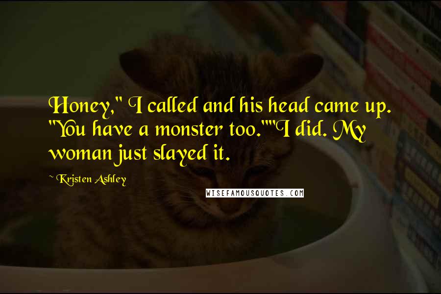 Kristen Ashley Quotes: Honey," I called and his head came up. "You have a monster too.""I did. My woman just slayed it.