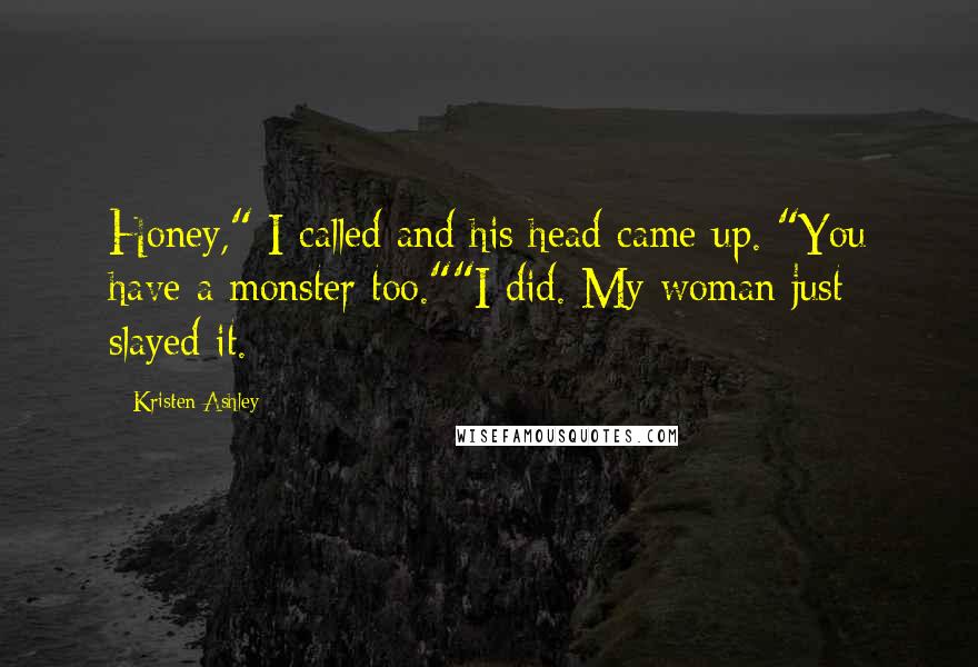 Kristen Ashley Quotes: Honey," I called and his head came up. "You have a monster too.""I did. My woman just slayed it.