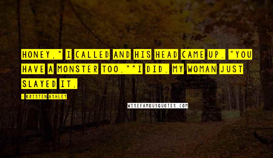 Kristen Ashley Quotes: Honey," I called and his head came up. "You have a monster too.""I did. My woman just slayed it.