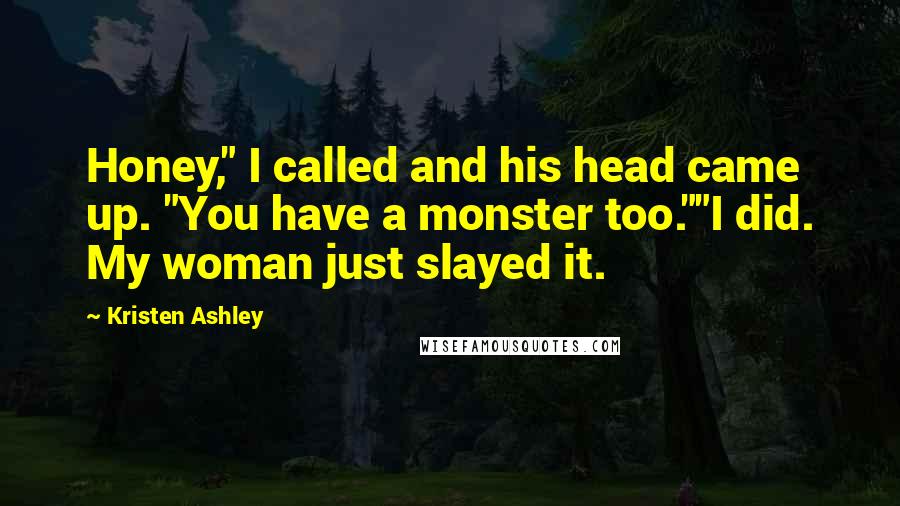 Kristen Ashley Quotes: Honey," I called and his head came up. "You have a monster too.""I did. My woman just slayed it.