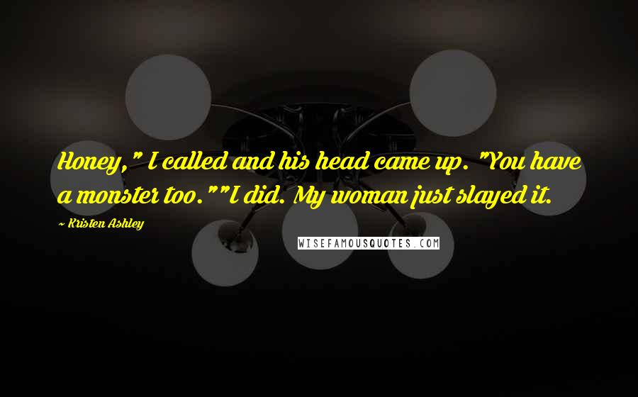 Kristen Ashley Quotes: Honey," I called and his head came up. "You have a monster too.""I did. My woman just slayed it.