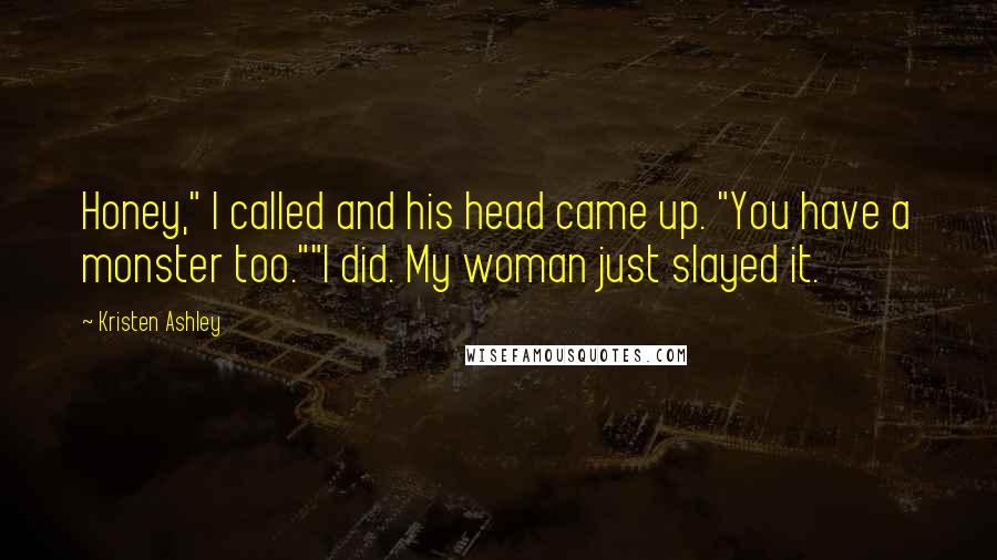 Kristen Ashley Quotes: Honey," I called and his head came up. "You have a monster too.""I did. My woman just slayed it.