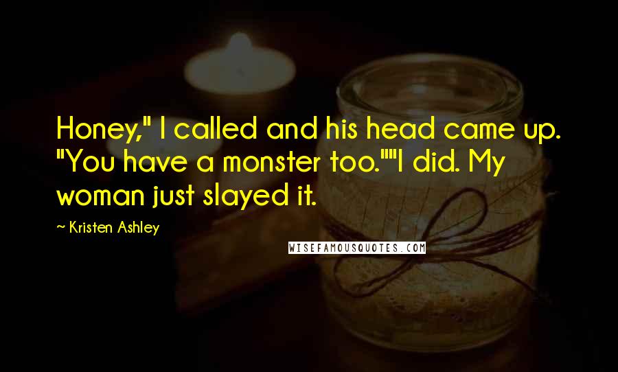 Kristen Ashley Quotes: Honey," I called and his head came up. "You have a monster too.""I did. My woman just slayed it.