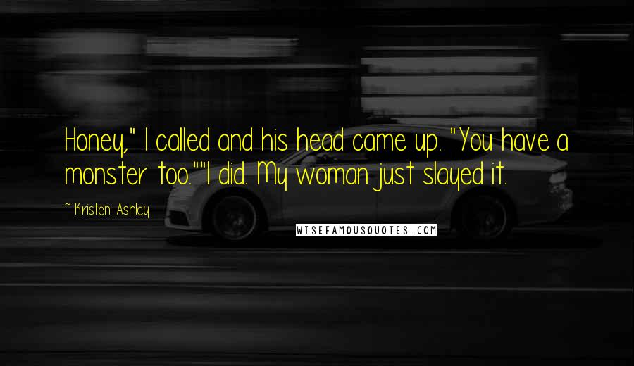 Kristen Ashley Quotes: Honey," I called and his head came up. "You have a monster too.""I did. My woman just slayed it.