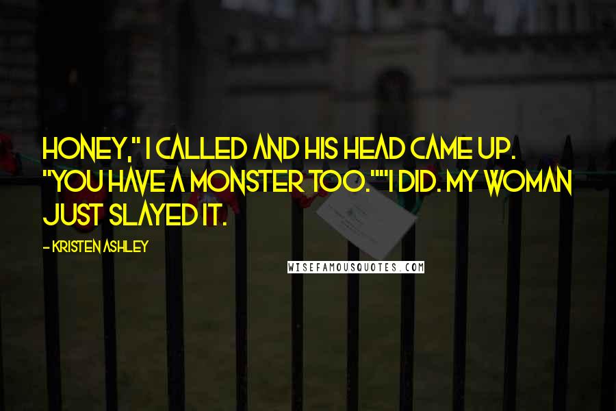 Kristen Ashley Quotes: Honey," I called and his head came up. "You have a monster too.""I did. My woman just slayed it.