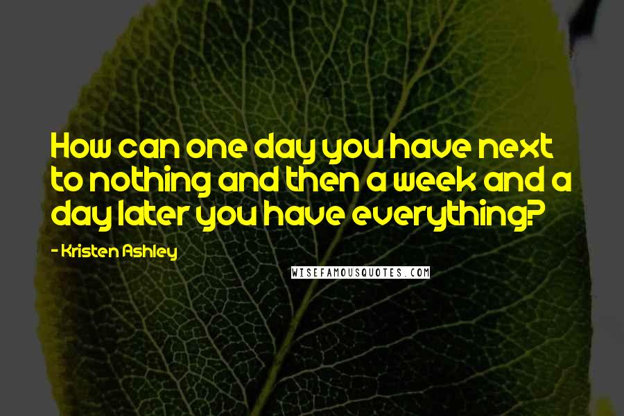 Kristen Ashley Quotes: How can one day you have next to nothing and then a week and a day later you have everything?