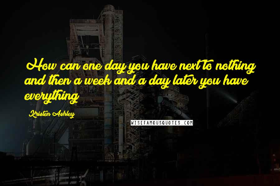 Kristen Ashley Quotes: How can one day you have next to nothing and then a week and a day later you have everything?