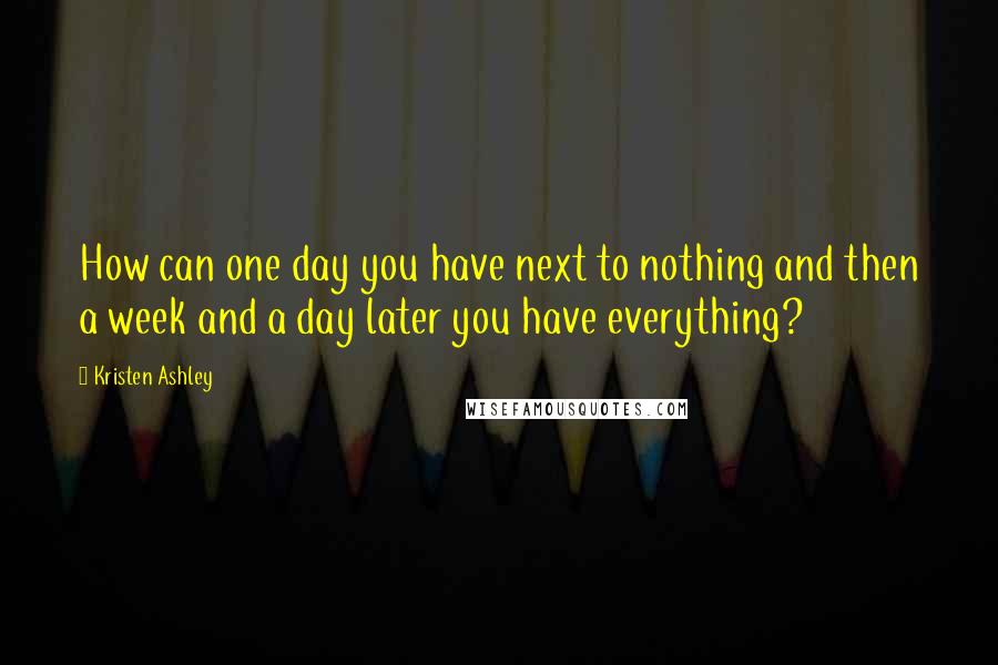 Kristen Ashley Quotes: How can one day you have next to nothing and then a week and a day later you have everything?